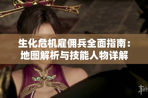 生化危機(jī)雇傭兵全面指南：地圖解析與技能人物詳解