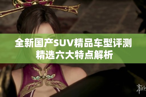 全新國產(chǎn)SUV精品車型評測 精選六大特點解析