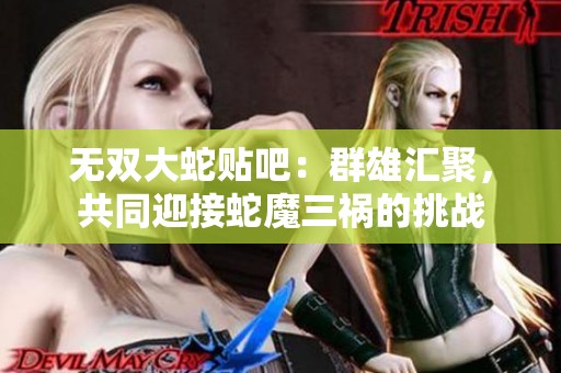 無(wú)雙大蛇貼吧：群雄匯聚，共同迎接蛇魔三禍的挑戰(zhàn)