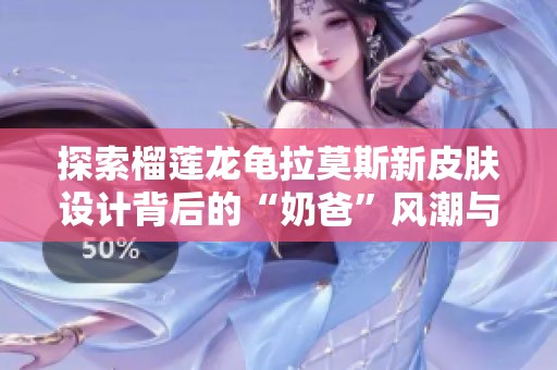 探索榴蓮龍龜拉莫斯新皮膚設(shè)計(jì)背后的“奶爸”風(fēng)潮與創(chuàng)意解析