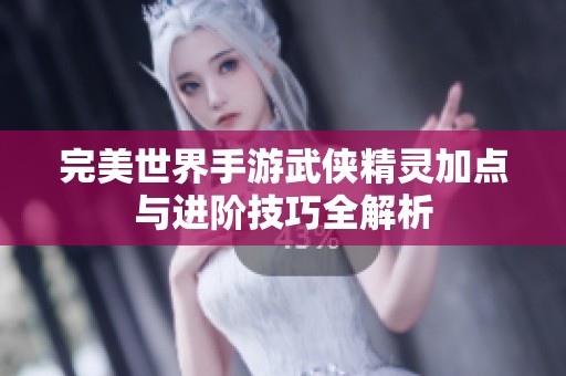 完美世界手游武俠精靈加點(diǎn)與進(jìn)階技巧全解析