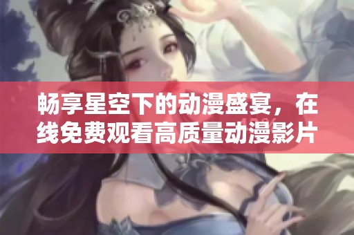 暢享星空下的動(dòng)漫盛宴，在線免費(fèi)觀看高質(zhì)量動(dòng)漫影片