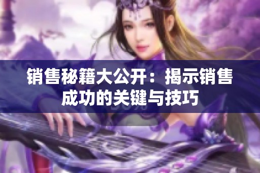 銷售秘籍大公開：揭示銷售成功的關(guān)鍵與技巧