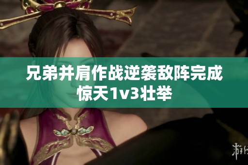 兄弟并肩作戰(zhàn)逆襲敵陣完成驚天1v3壯舉