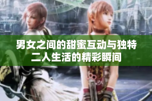 男女之間的甜蜜互動(dòng)與獨(dú)特二人生活的精彩瞬間