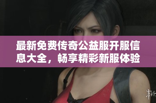 最新免費(fèi)傳奇公益服開(kāi)服信息大全，暢享精彩新服體驗(yàn)