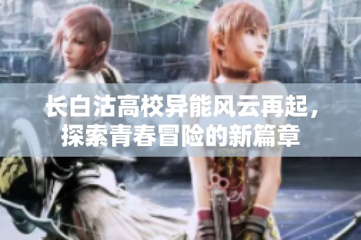 長(zhǎng)白沽高校異能風(fēng)云再起，探索青春冒險(xiǎn)的新篇章