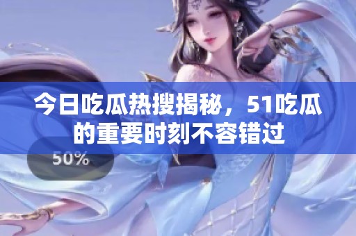 今日吃瓜熱搜揭秘，51吃瓜的重要時(shí)刻不容錯(cuò)過