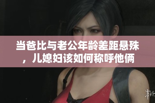 當(dāng)爸比與老公年齡差距懸殊，兒媳婦該如何稱呼他倆