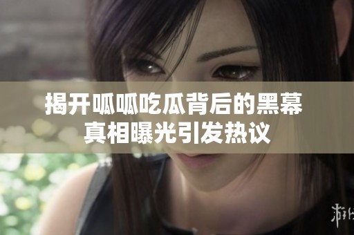 揭開呱呱吃瓜背后的黑幕 真相曝光引發(fā)熱議