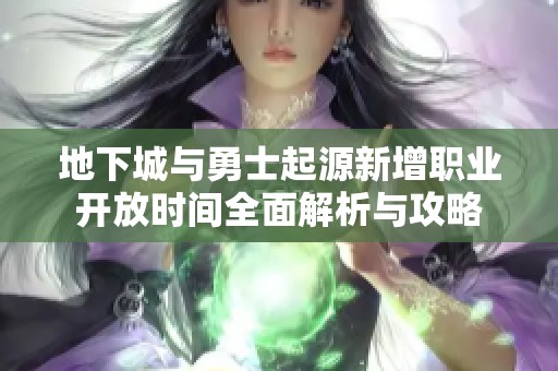 地下城與勇士起源新增職業(yè)開放時間全面解析與攻略