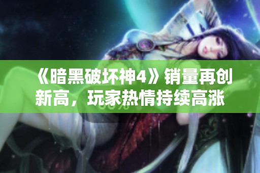《暗黑破壞神4》銷(xiāo)量再創(chuàng)新高，玩家熱情持續(xù)高漲