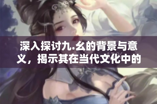深入探討九.幺的背景與意義，揭示其在當代文化中的影響