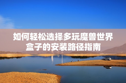 如何輕松選擇多玩魔獸世界盒子的安裝路徑指南