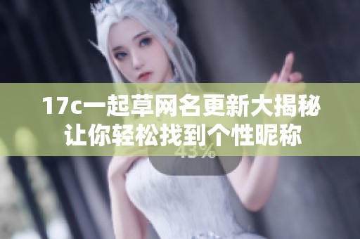 17c一起草網名更新大揭秘 讓你輕松找到個性昵稱