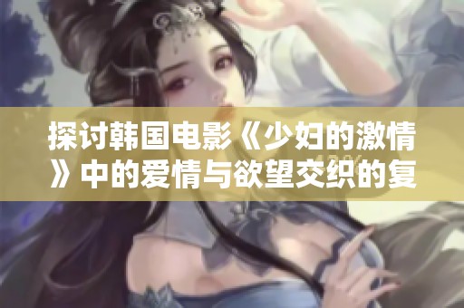 探討韓國電影《少婦的激情》中的愛情與欲望交織的復(fù)雜情感
