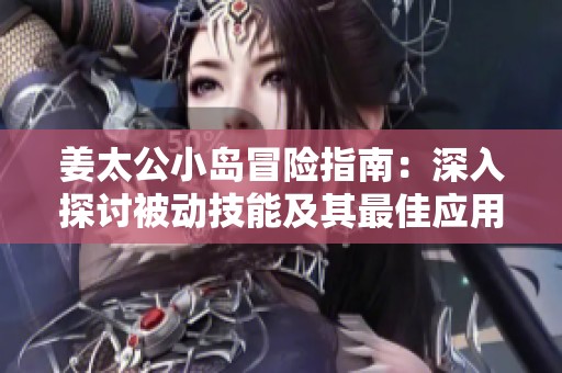 姜太公小島冒險指南：深入探討被動技能及其最佳應(yīng)用策略