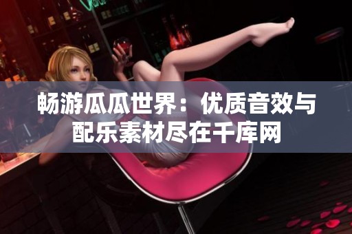 暢游瓜瓜世界：優(yōu)質(zhì)音效與配樂素材盡在千庫網(wǎng)