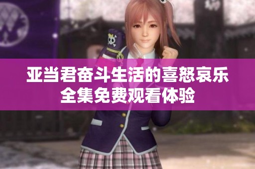 亞當(dāng)君奮斗生活的喜怒哀樂全集免費(fèi)觀看體驗
