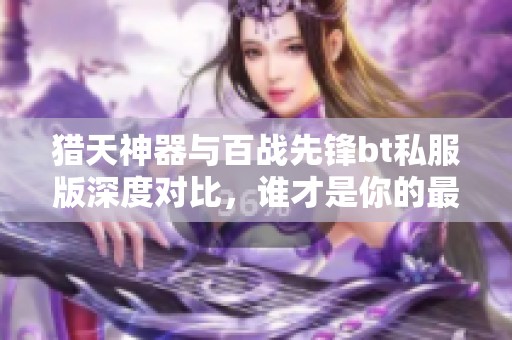 獵天神器與百戰(zhàn)先鋒bt私服版深度對(duì)比，誰才是你的最佳選擇