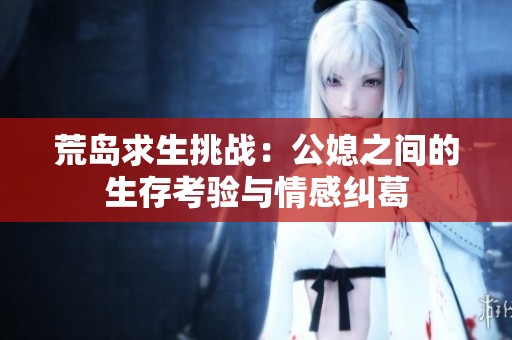 荒島求生挑戰(zhàn)：公媳之間的生存考驗(yàn)與情感糾葛