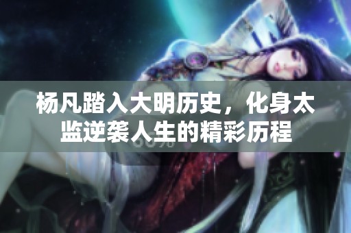 楊凡踏入大明歷史，化身太監(jiān)逆襲人生的精彩歷程