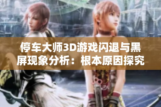 停車大師3D游戲閃退與黑屏現(xiàn)象分析：根本原因探究
