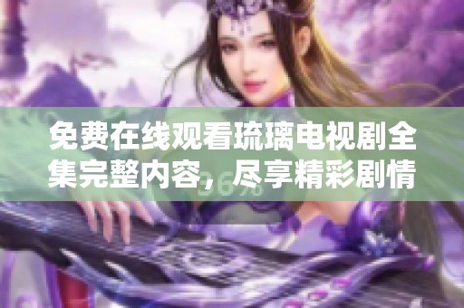 免費在線觀看琉璃電視劇全集完整內(nèi)容，盡享精彩劇情與角色發(fā)展