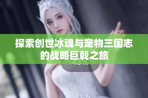 探索創(chuàng)世冰魂與寵物三國志的戰(zhàn)略巨戟之旅