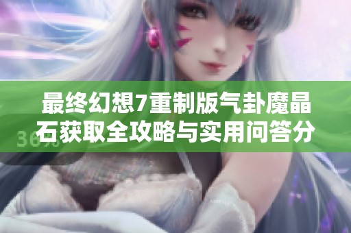 最終幻想7重制版氣卦魔晶石獲取全攻略與實用問答分享