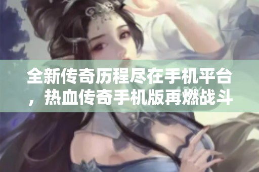 全新傳奇歷程盡在手機平臺，熱血傳奇手機版再燃戰(zhàn)斗激情