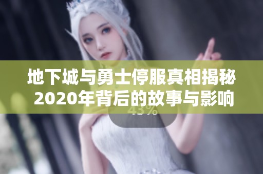 地下城與勇士停服真相揭秘 2020年背后的故事與影響分析