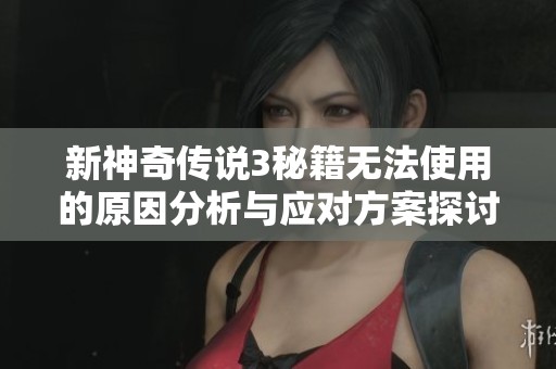 新神奇?zhèn)髡f3秘籍無法使用的原因分析與應(yīng)對方案探討