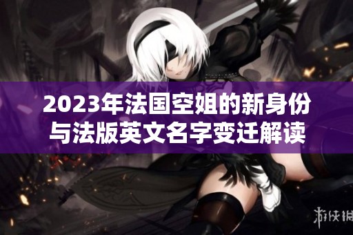 2023年法國空姐的新身份與法版英文名字變遷解讀