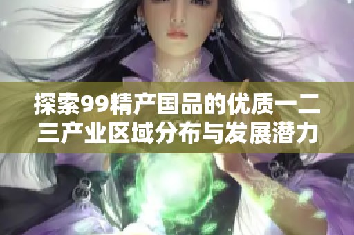探索99精產(chǎn)國品的優(yōu)質(zhì)一二三產(chǎn)業(yè)區(qū)域分布與發(fā)展?jié)摿? title=