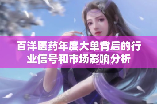 百洋醫(yī)藥年度大單背后的行業(yè)信號(hào)和市場(chǎng)影響分析