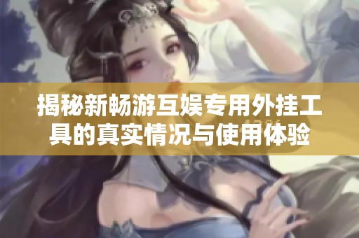 揭秘新暢游互娛專用外掛工具的真實(shí)情況與使用體驗(yàn)