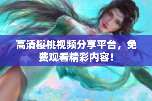 高清櫻桃視頻分享平臺，免費(fèi)觀看精彩內(nèi)容！