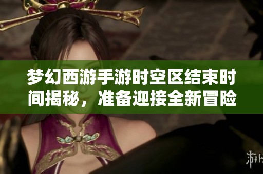 夢(mèng)幻西游手游時(shí)空區(qū)結(jié)束時(shí)間揭秘<div   id=