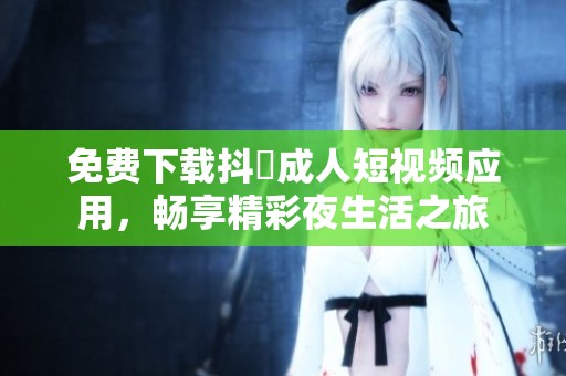 免費(fèi)下載抖抈成人短視頻應(yīng)用<div   id=