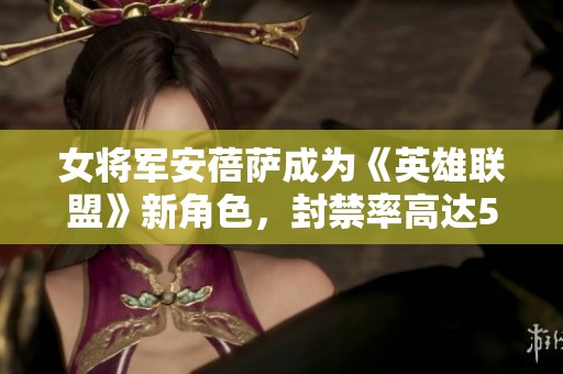 女將軍安蓓薩成為《英雄聯(lián)盟》新角色，封禁率高達(dá)50%