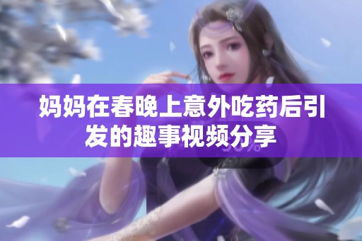 媽媽在春晚上意外吃藥后引發(fā)的趣事視頻分享