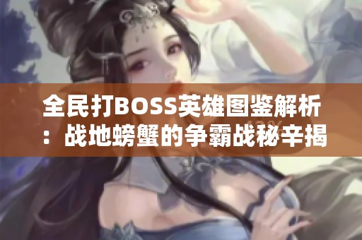 全民打BOSS英雄圖鑒解析：戰(zhàn)地螃蟹的爭霸戰(zhàn)秘辛揭秘