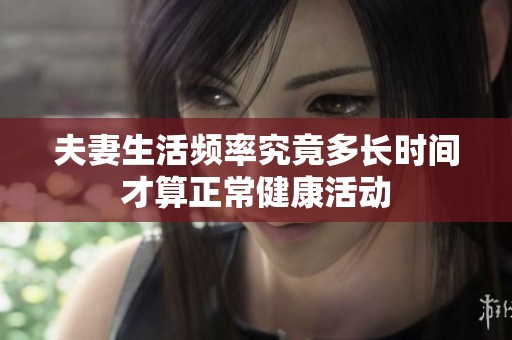 夫妻生活頻率究竟多長(zhǎng)時(shí)間才算正常健康活動(dòng)
