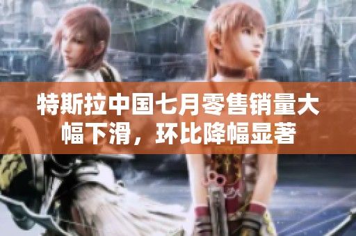 特斯拉中國七月零售銷量大幅下滑，環(huán)比降幅顯著