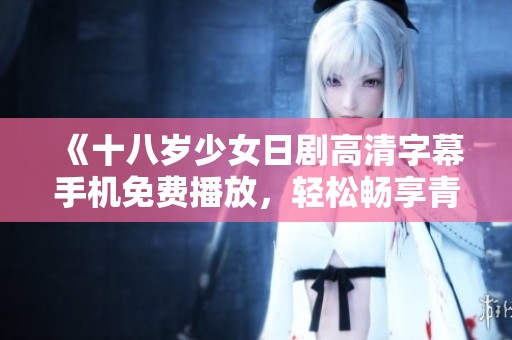 《十八歲少女日劇高清字幕手機免費播放，輕松暢享青春進程》