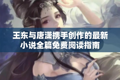 王東與唐瀟攜手創(chuàng)作的最新小說全篇免費(fèi)閱讀指南