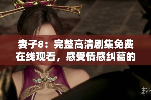 妻子8：完整高清劇集免費在線觀看，感受情感糾葛的精彩瞬間
