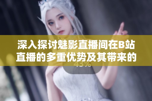 深入探討魅影直播間在B站直播的多重優(yōu)勢(shì)及其帶來的效益分析