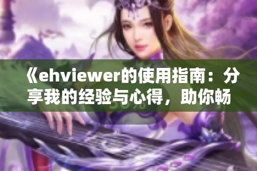 《ehviewer的使用指南：分享我的經(jīng)驗(yàn)與心得，助你暢享精彩內(nèi)容》